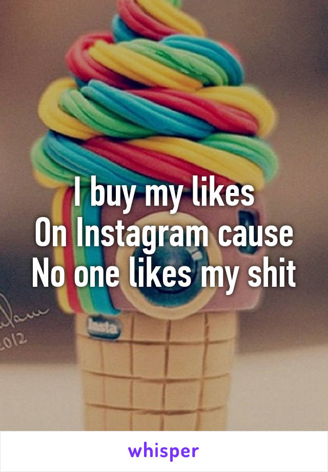 I buy my likes
On Instagram cause
No one likes my shit