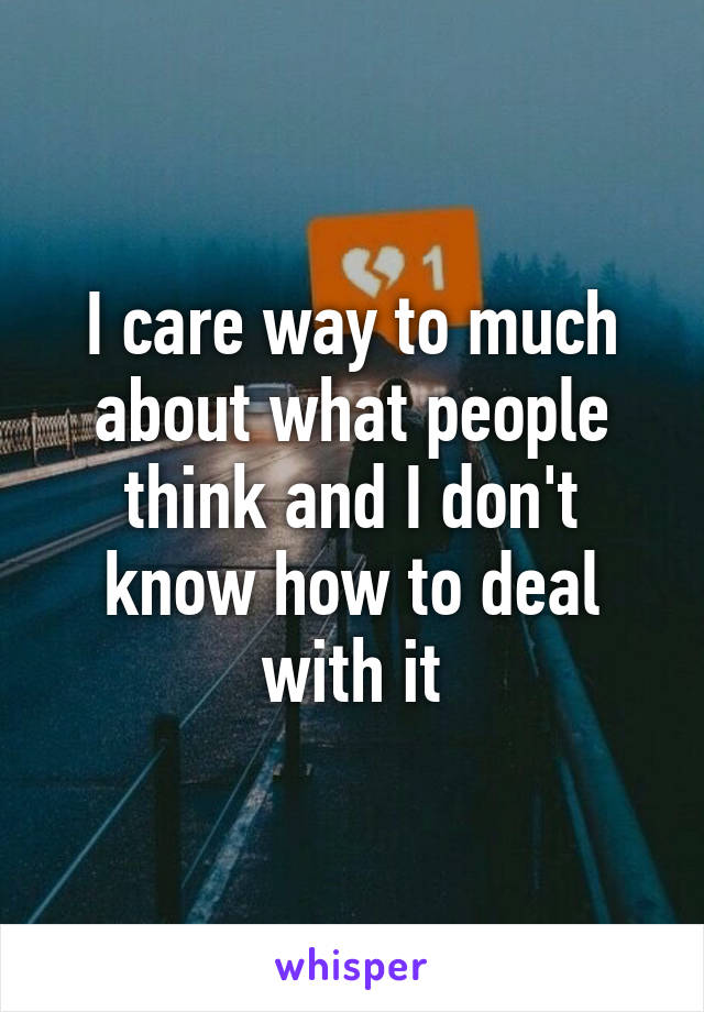 I care way to much about what people think and I don't know how to deal with it