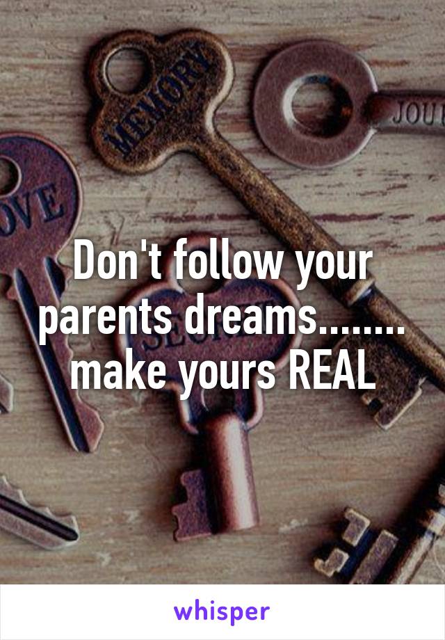 Don't follow your parents dreams........ make yours REAL