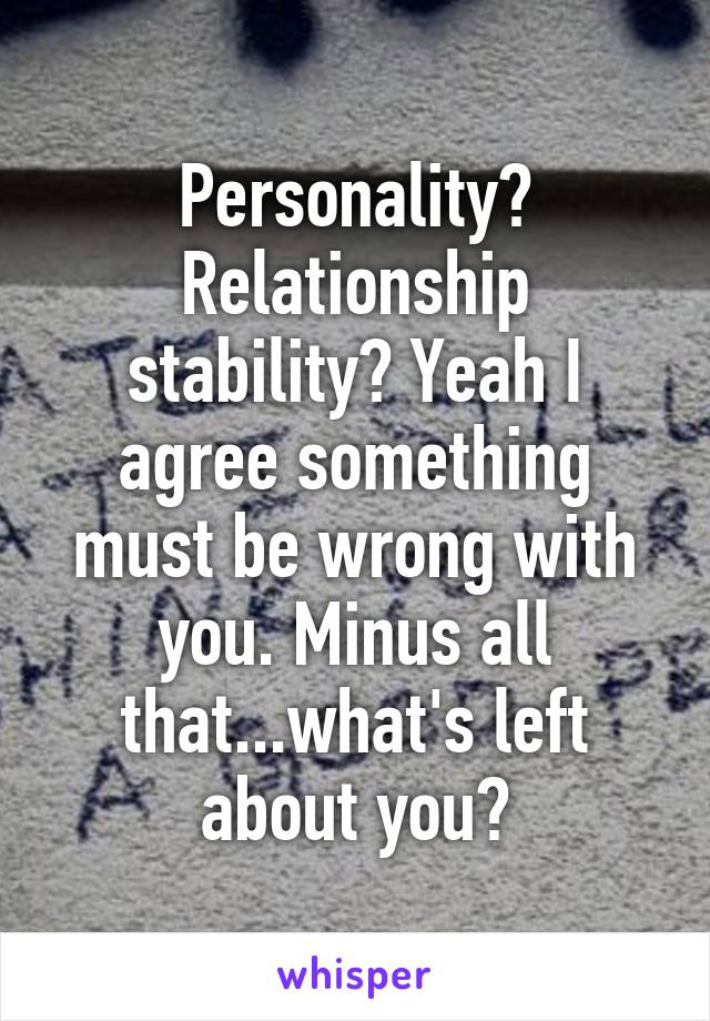 Personality? Relationship stability? Yeah I agree something must be wrong with you. Minus all that...what's left about you?