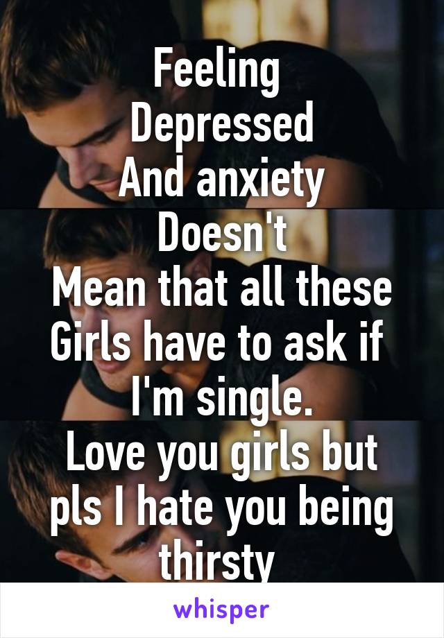 Feeling 
Depressed
And anxiety
Doesn't
Mean that all these
Girls have to ask if 
I'm single.
Love you girls but pls I hate you being thirsty 