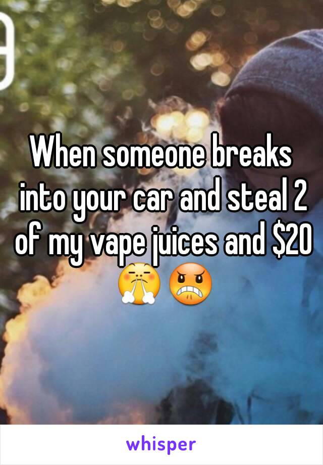 When someone breaks into your car and steal 2 of my vape juices and $20 😤😠