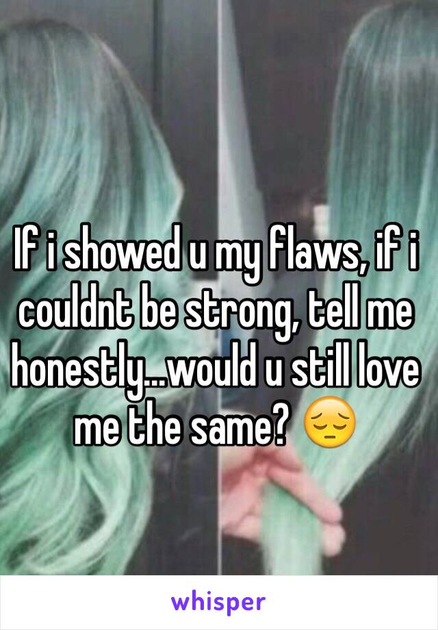 If i showed u my flaws, if i couldnt be strong, tell me honestly...would u still love me the same? 😔