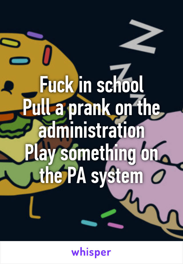 Fuck in school
Pull a prank on the administration
Play something on the PA system