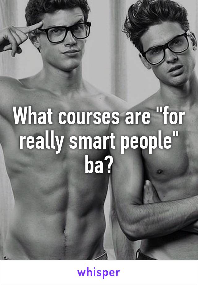 What courses are "for really smart people" ba?