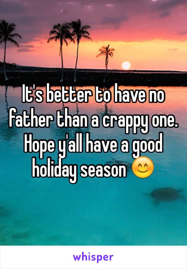 It's better to have no father than a crappy one. Hope y'all have a good holiday season 😊