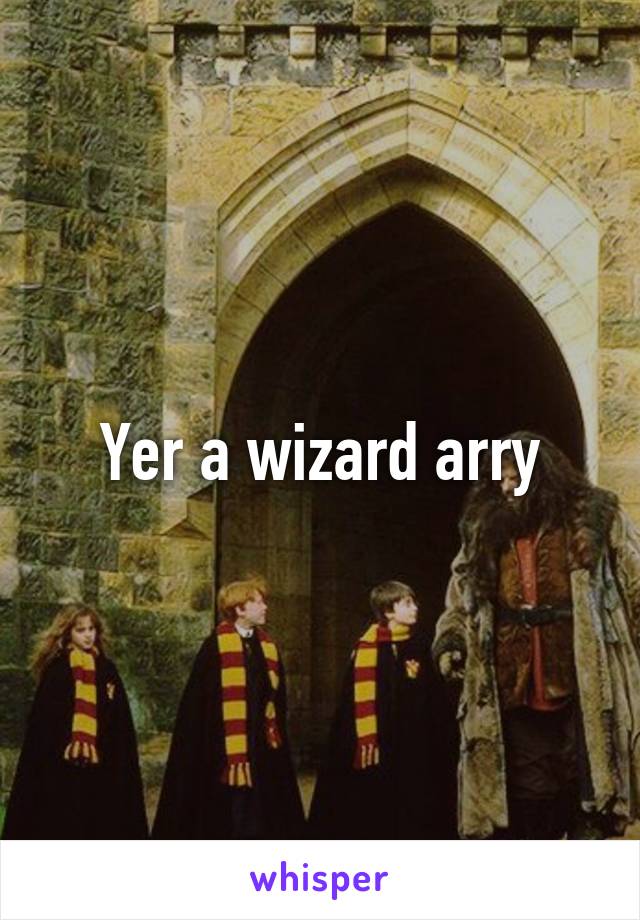 Yer a wizard arry