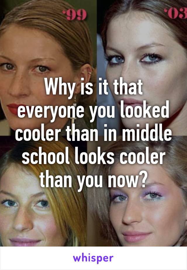 Why is it that everyone you looked cooler than in middle school looks cooler than you now?