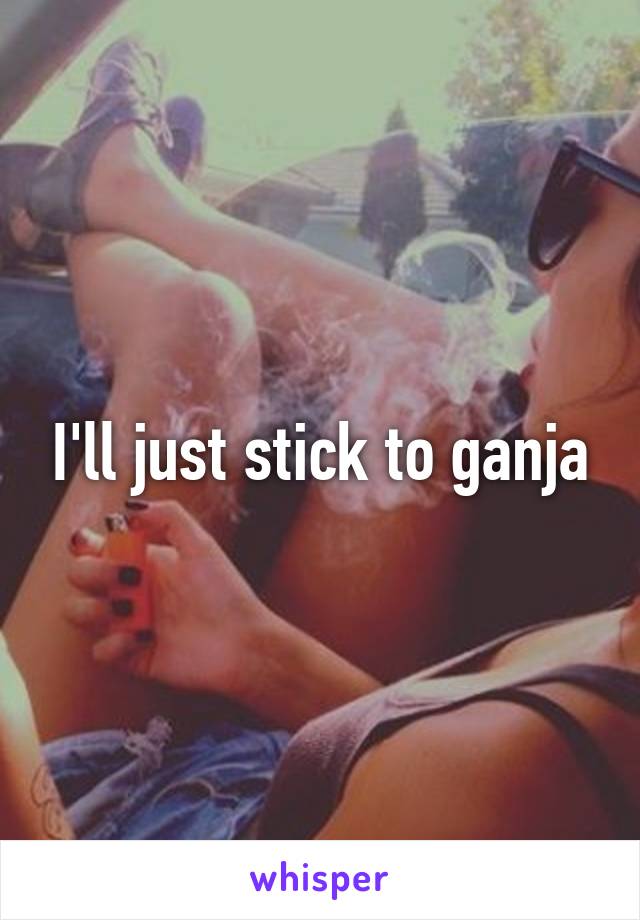 I'll just stick to ganja