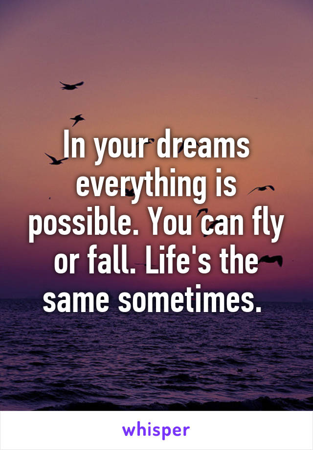 In your dreams everything is possible. You can fly or fall. Life's the same sometimes. 