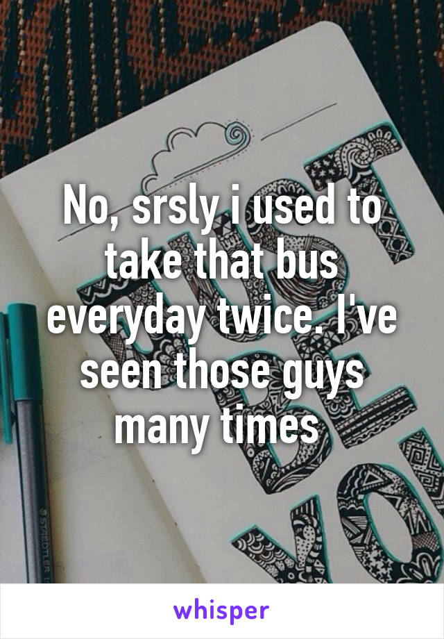 No, srsly i used to take that bus everyday twice. I've seen those guys many times 