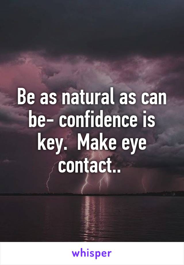 Be as natural as can be- confidence is key.  Make eye contact.. 