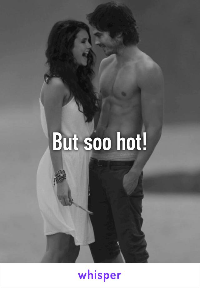 But soo hot!