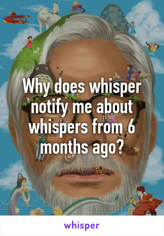 Why does whisper notify me about whispers from 6 months ago?