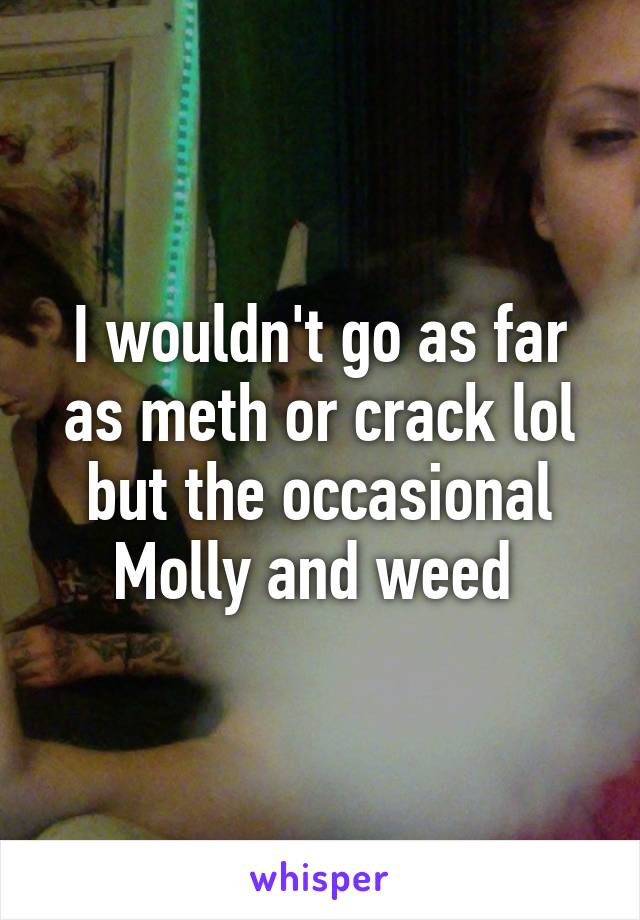 I wouldn't go as far as meth or crack lol but the occasional Molly and weed 