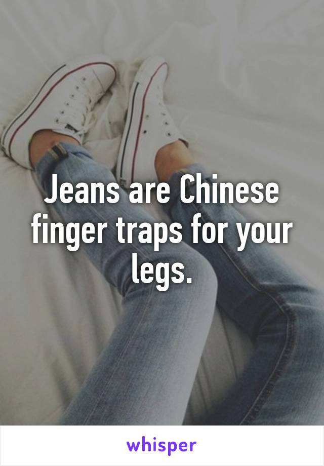 Jeans are Chinese finger traps for your legs.