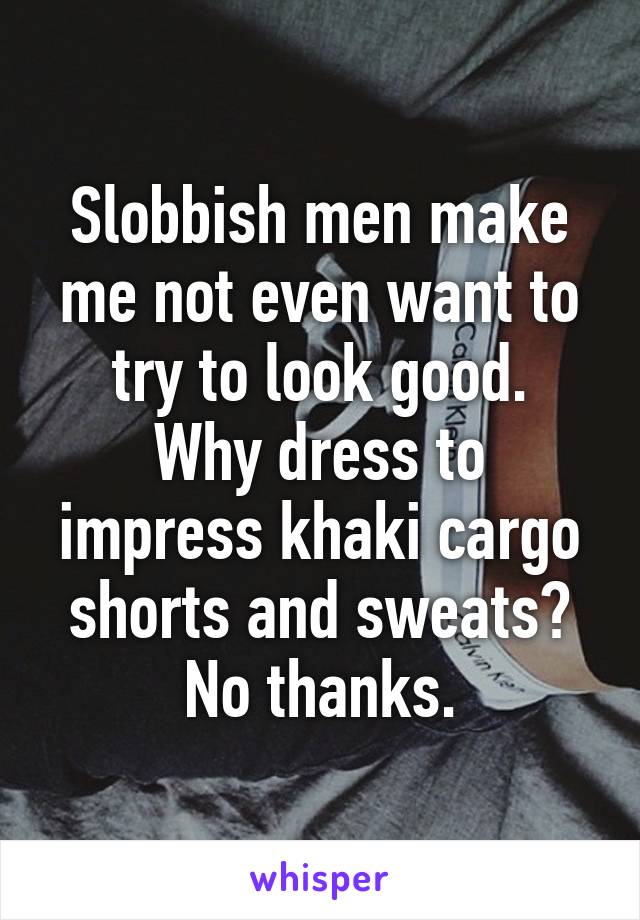 Slobbish men make me not even want to try to look good.
Why dress to impress khaki cargo shorts and sweats?
No thanks.