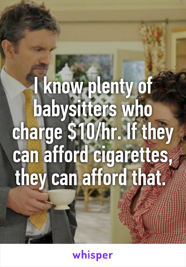 I know plenty of babysitters who charge $10/hr. If they can afford cigarettes, they can afford that. 