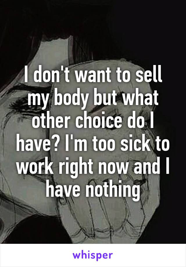 I don't want to sell my body but what other choice do I have? I'm too sick to work right now and I have nothing