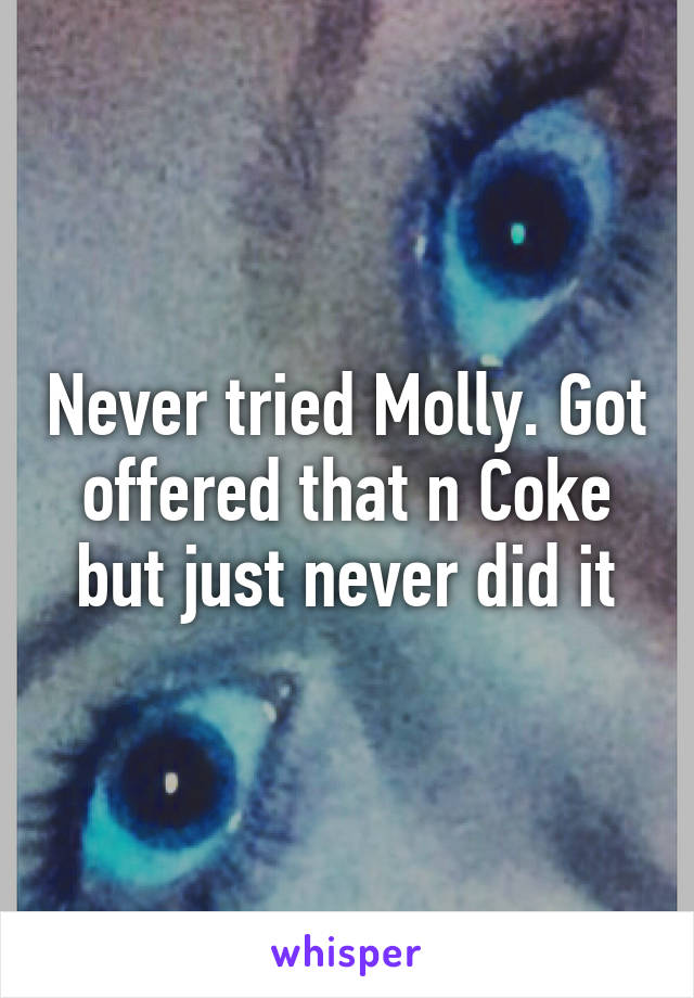 Never tried Molly. Got offered that n Coke but just never did it