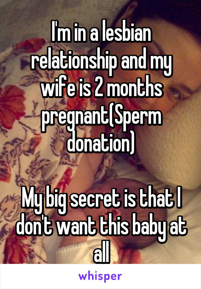I'm in a lesbian relationship and my wife is 2 months pregnant(Sperm donation)

My big secret is that I don't want this baby at all