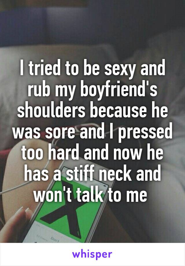I tried to be sexy and rub my boyfriend's shoulders because he was sore and I pressed too hard and now he has a stiff neck and won't talk to me 