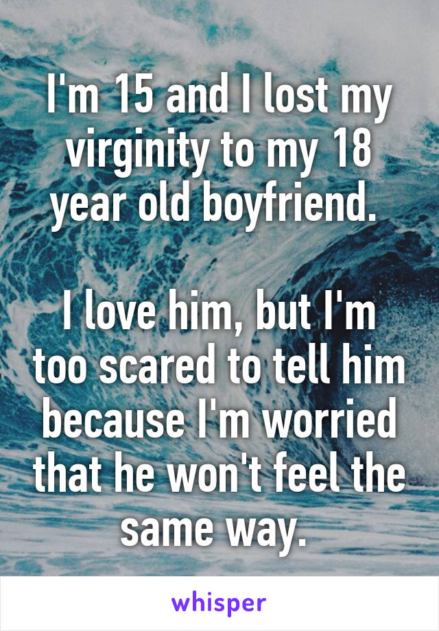 I'm 15 and I lost my virginity to my 18 year old boyfriend. 

I love him, but I'm too scared to tell him because I'm worried that he won't feel the same way. 