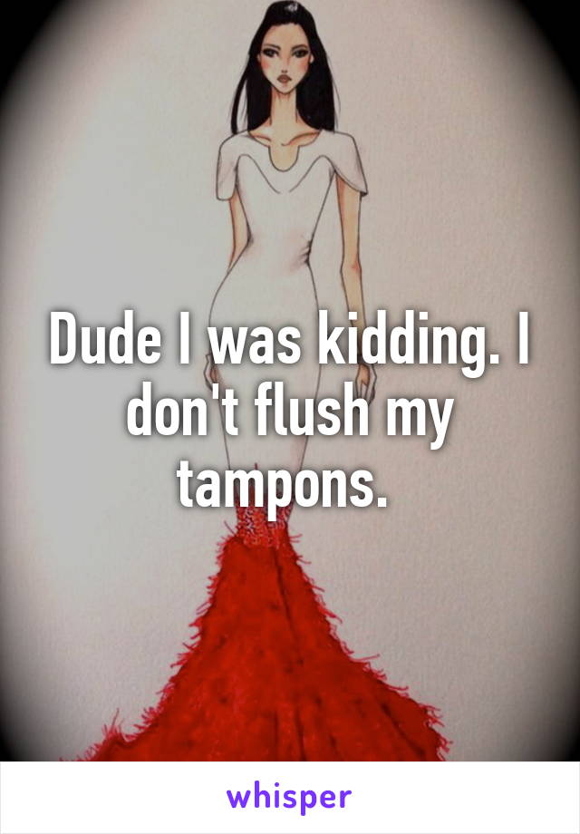 Dude I was kidding. I don't flush my tampons. 