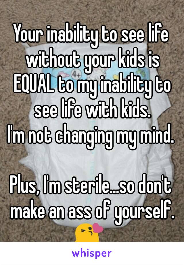 Your inability to see life without your kids is EQUAL to my inability to see life with kids.
I'm not changing my mind.

Plus, I'm sterile...so don't make an ass of yourself.
😘 