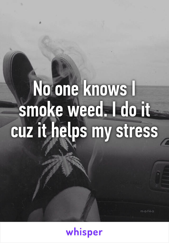 No one knows I smoke weed. I do it cuz it helps my stress 