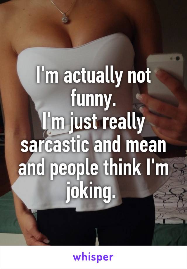 I'm actually not funny.
I'm just really sarcastic and mean and people think I'm joking. 