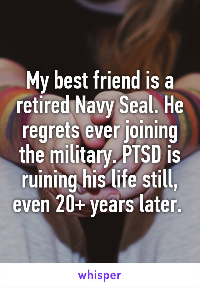 My best friend is a retired Navy Seal. He regrets ever joining the military. PTSD is ruining his life still, even 20+ years later. 