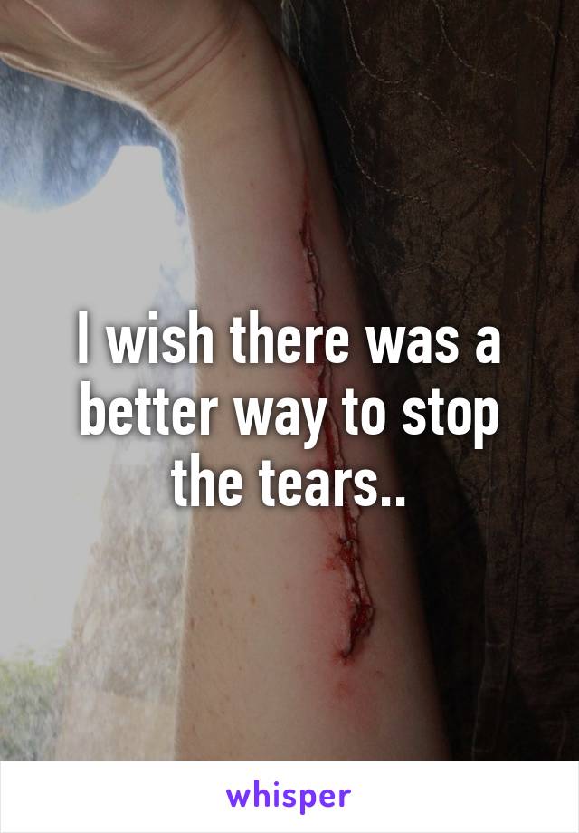 I wish there was a better way to stop the tears..