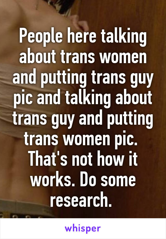 People here talking about trans women and putting trans guy pic and talking about trans guy and putting trans women pic. 
That's not how it works. Do some research. 