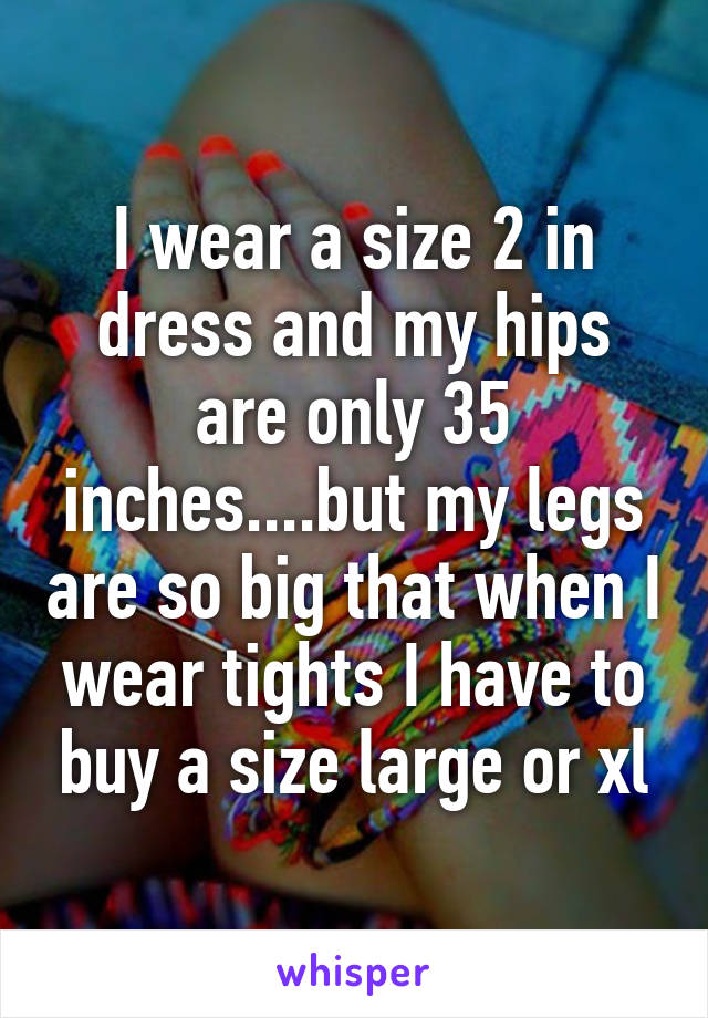 I wear a size 2 in dress and my hips are only 35 inches....but my legs are so big that when I wear tights I have to buy a size large or xl