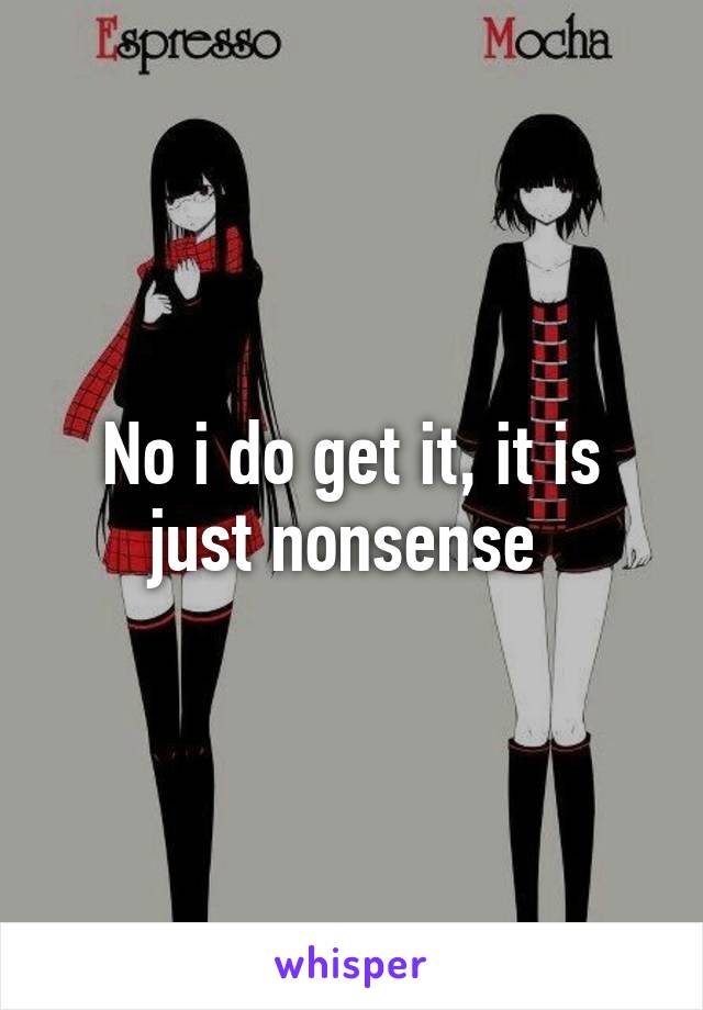 No i do get it, it is just nonsense 