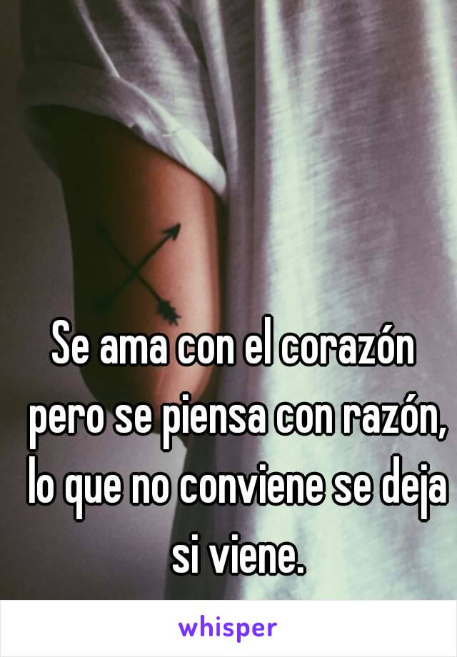 Se ama con el corazón pero se piensa con razón, lo que no conviene se deja si viene.