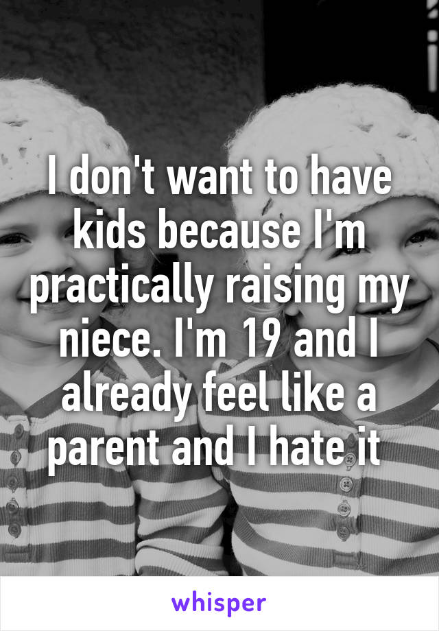 I don't want to have kids because I'm practically raising my niece. I'm 19 and I already feel like a parent and I hate it 