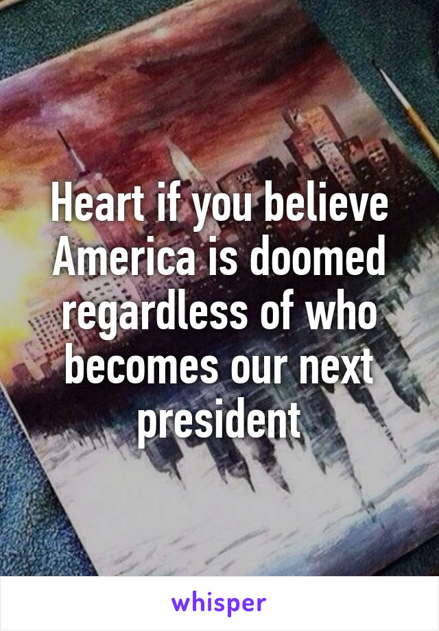 Heart if you believe America is doomed regardless of who becomes our next president