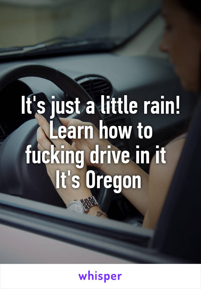 It's just a little rain!
Learn how to fucking drive in it   It's Oregon 