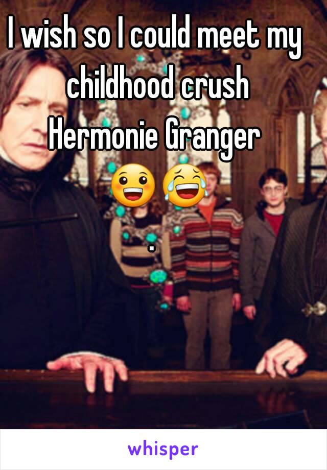 I wish so I could meet my childhood crush
Hermonie Granger 😀😂. 