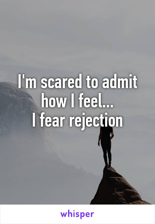 I'm scared to admit how I feel...
I fear rejection
