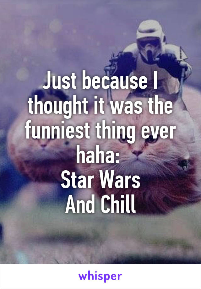 Just because I thought it was the funniest thing ever haha: 
Star Wars
And Chill