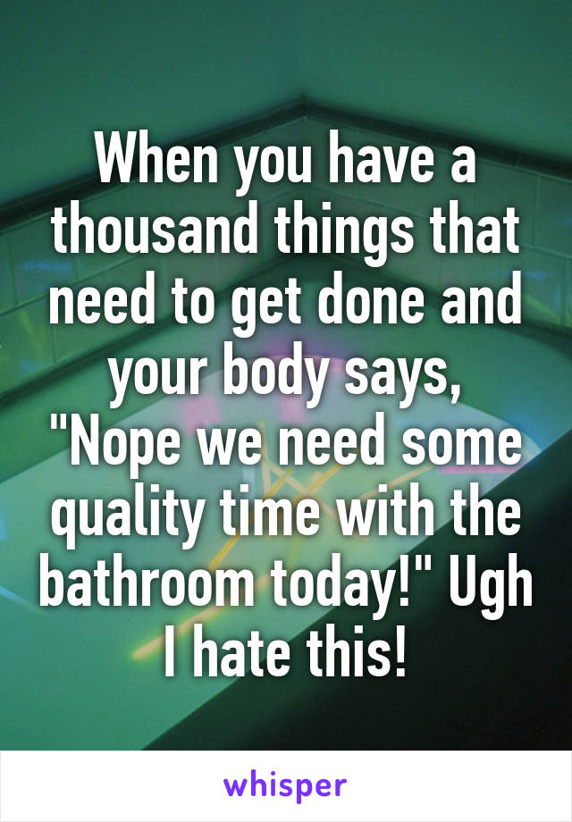 When you have a thousand things that need to get done and your body says, "Nope we need some quality time with the bathroom today!" Ugh I hate this!