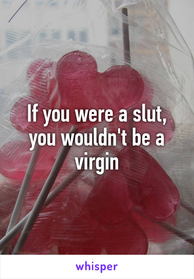 If you were a slut, you wouldn't be a virgin