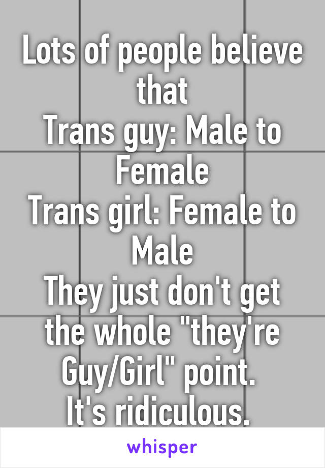 Lots of people believe that
Trans guy: Male to Female
Trans girl: Female to Male
They just don't get the whole "they're Guy/Girl" point. 
It's ridiculous. 