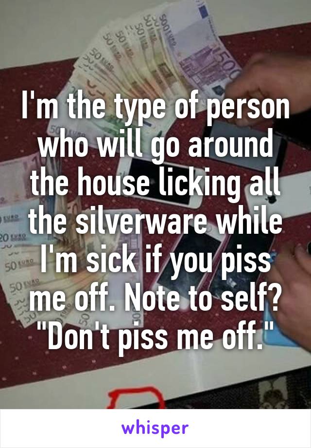 I'm the type of person who will go around the house licking all the silverware while I'm sick if you piss me off. Note to self? "Don't piss me off."