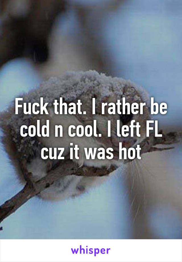 Fuck that. I rather be cold n cool. I left FL cuz it was hot