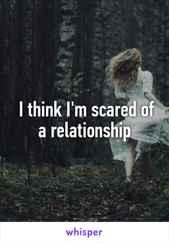  I think I'm scared of a relationship