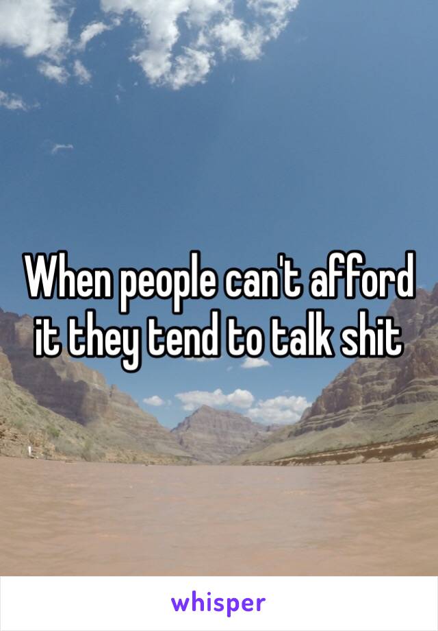 When people can't afford it they tend to talk shit 